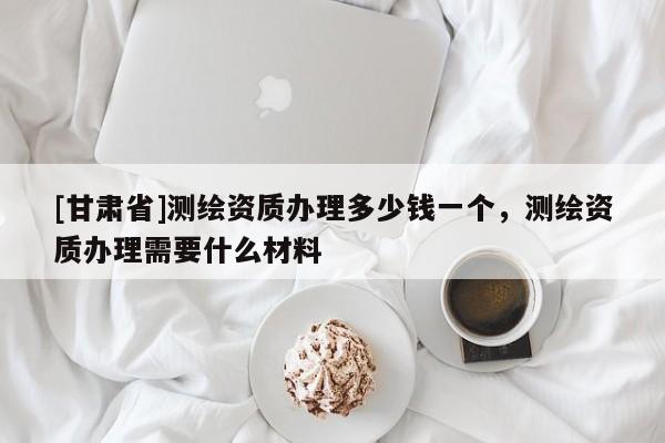 [甘肅省]測(cè)繪資質(zhì)辦理多少錢一個(gè)，測(cè)繪資質(zhì)辦理需要什么材料