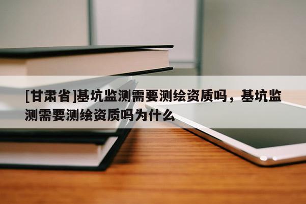 [甘肅省]基坑監(jiān)測(cè)需要測(cè)繪資質(zhì)嗎，基坑監(jiān)測(cè)需要測(cè)繪資質(zhì)嗎為什么