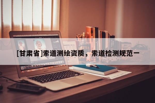 [甘肅省]索道測繪資質，索道檢測規范一