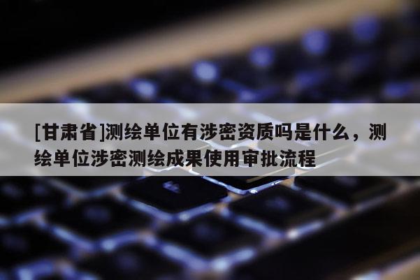 [甘肅省]測繪單位有涉密資質嗎是什么，測繪單位涉密測繪成果使用審批流程