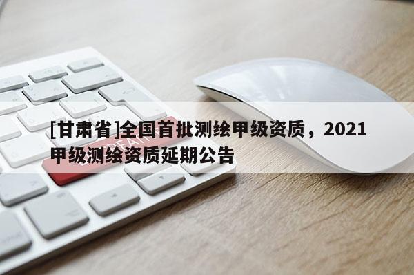[甘肅省]全國首批測繪甲級資質，2021甲級測繪資質延期公告