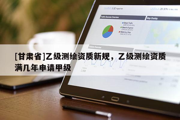 [甘肅省]乙級測繪資質新規，乙級測繪資質滿幾年申請甲級