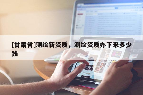 [甘肅省]測繪新資質(zhì)，測繪資質(zhì)辦下來多少錢