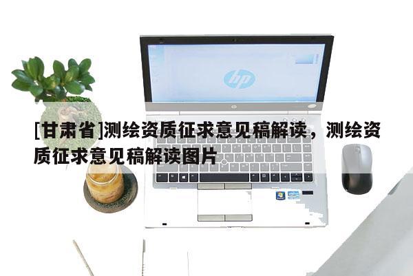 [甘肅省]測繪資質(zhì)征求意見稿解讀，測繪資質(zhì)征求意見稿解讀圖片