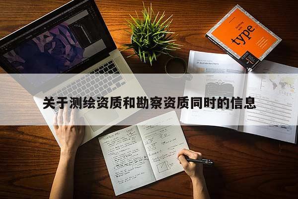 關(guān)于測繪資質(zhì)和勘察資質(zhì)同時(shí)的信息