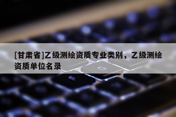 [甘肅省]乙級(jí)測(cè)繪資質(zhì)專業(yè)類別，乙級(jí)測(cè)繪資質(zhì)單位名錄