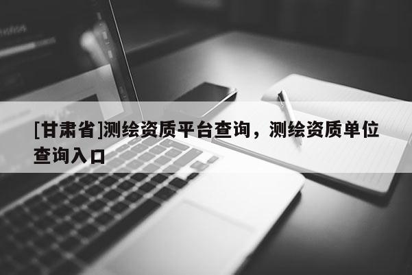 [甘肅省]測繪資質平臺查詢，測繪資質單位查詢入口