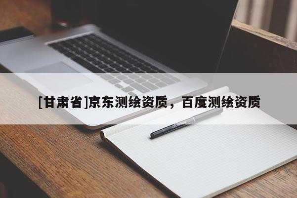 [甘肅省]京東測繪資質(zhì)，百度測繪資質(zhì)