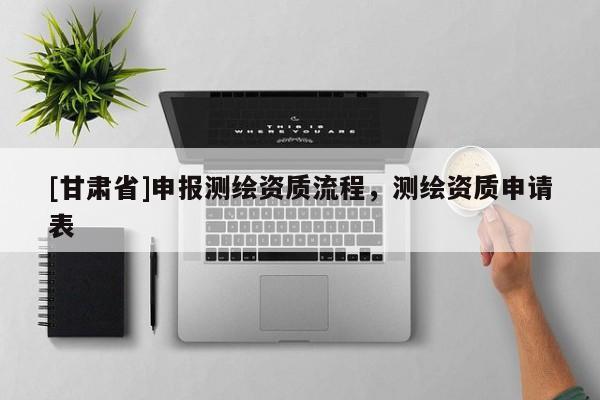 [甘肅省]申報(bào)測繪資質(zhì)流程，測繪資質(zhì)申請表