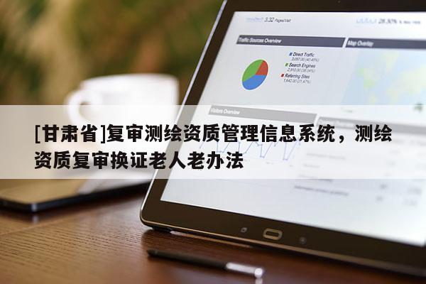 [甘肅省]復審測繪資質管理信息系統，測繪資質復審換證老人老辦法