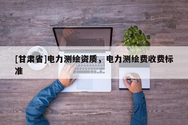 [甘肅省]電力測繪資質，電力測繪費收費標準