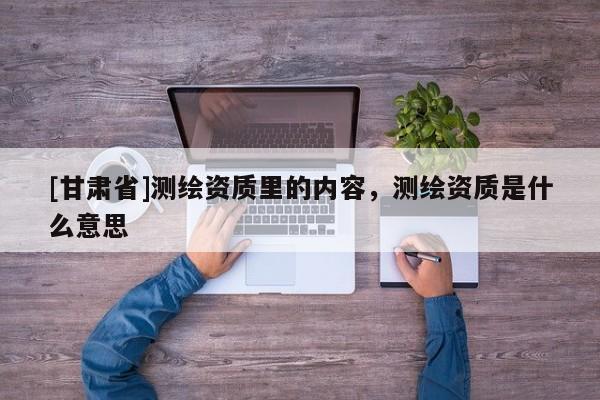 [甘肅省]測繪資質里的內容，測繪資質是什么意思
