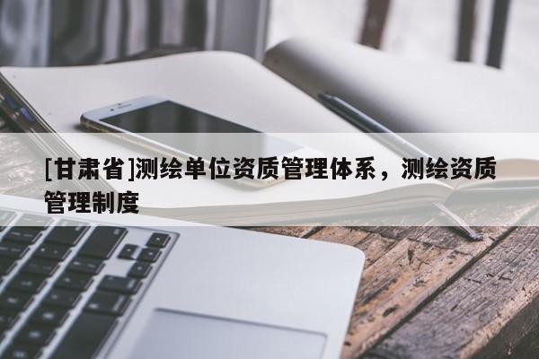 [甘肅省]測繪單位資質管理體系，測繪資質管理制度