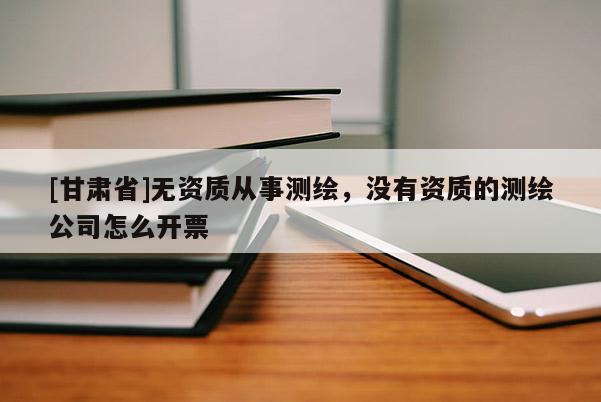 [甘肅省]無資質從事測繪，沒有資質的測繪公司怎么開票