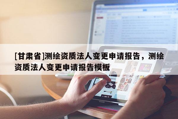 [甘肅省]測繪資質法人變更申請報告，測繪資質法人變更申請報告模板