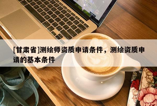 [甘肅省]測繪師資質申請條件，測繪資質申請的基本條件