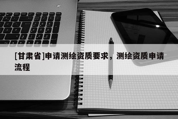 [甘肅省]申請測繪資質要求，測繪資質申請流程