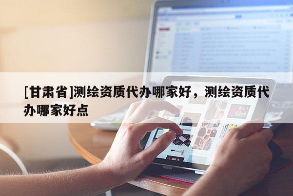 [甘肅省]測繪資質代辦哪家好，測繪資質代辦哪家好點