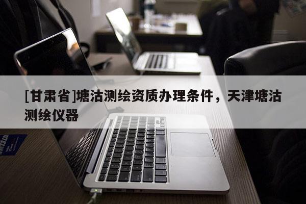 [甘肅省]塘沽測繪資質辦理條件，天津塘沽測繪儀器