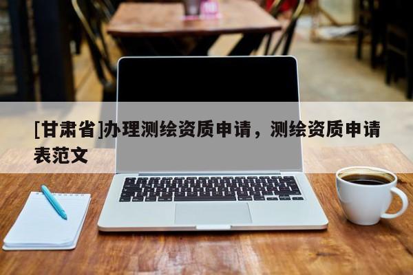 [甘肅省]辦理測繪資質申請，測繪資質申請表范文