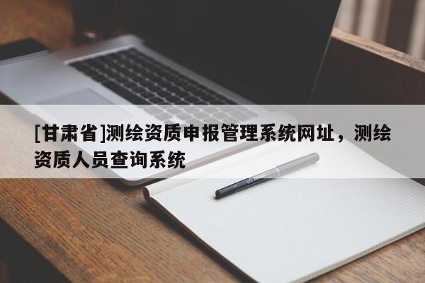 [甘肅省]測繪資質申報管理系統網址，測繪資質人員查詢系統
