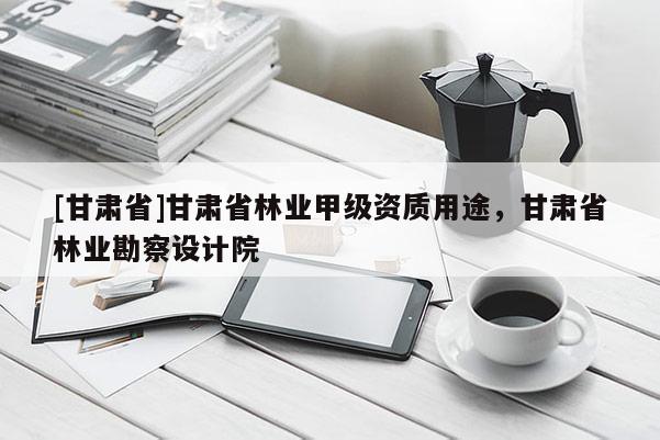 [甘肅省]甘肅省林業(yè)甲級資質用途，甘肅省林業(yè)勘察設計院