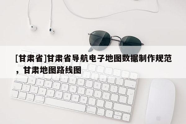 [甘肅省]甘肅省導(dǎo)航電子地圖數(shù)據(jù)制作規(guī)范，甘肅地圖路線圖