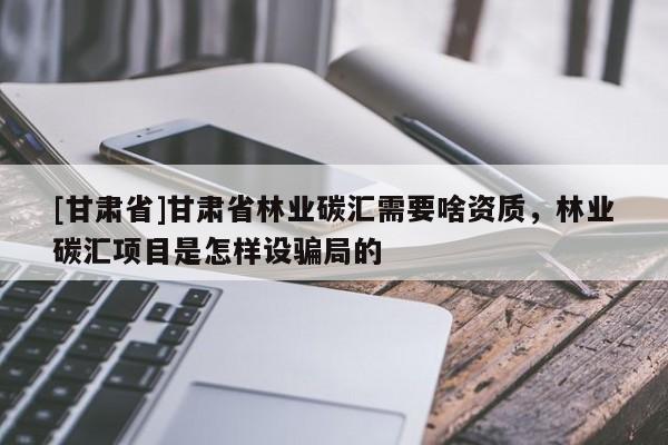 [甘肅省]甘肅省林業(yè)碳匯需要啥資質，林業(yè)碳匯項目是怎樣設騙局的