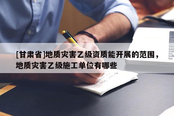 [甘肅省]地質災害乙級資質能開展的范圍，地質災害乙級施工單位有哪些