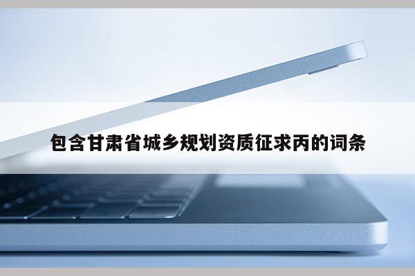 包含甘肅省城鄉規劃資質征求丙的詞條