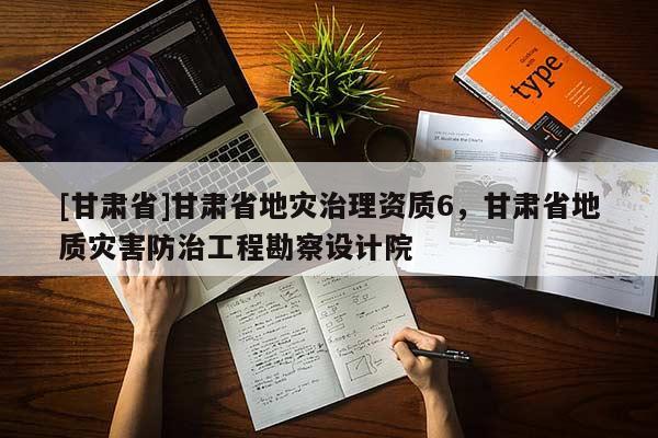 [甘肅省]甘肅省地災治理資質6，甘肅省地質災害防治工程勘察設計院