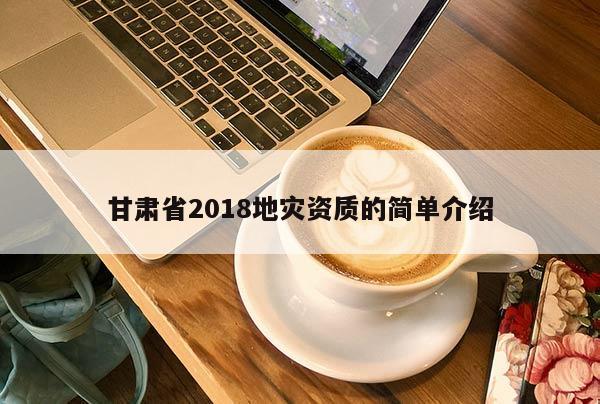 甘肅省2018地災資質的簡單介紹