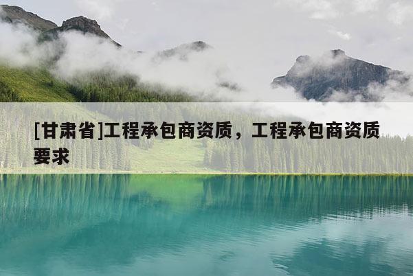 [甘肅省]工程承包商資質，工程承包商資質要求