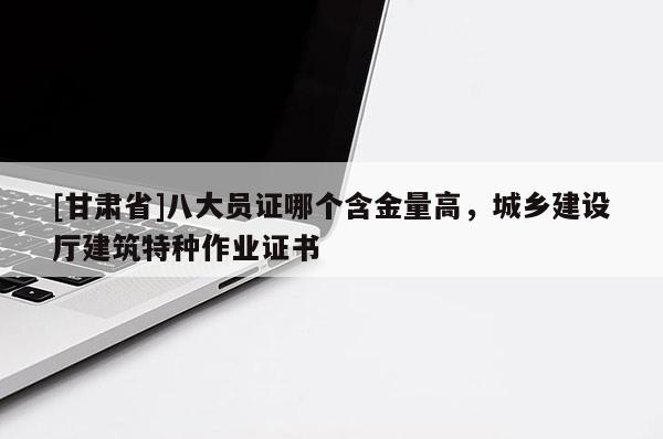 [甘肅省]八大員證哪個含金量高，城鄉(xiāng)建設(shè)廳建筑特種作業(yè)證書