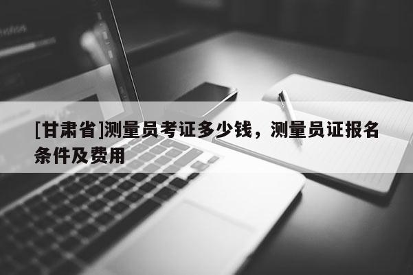 [甘肅省]測量員考證多少錢，測量員證報名條件及費用
