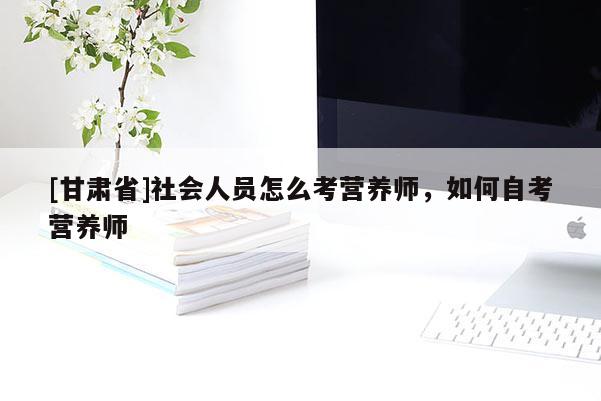 [甘肅省]社會人員怎么考營養師，如何自考營養師