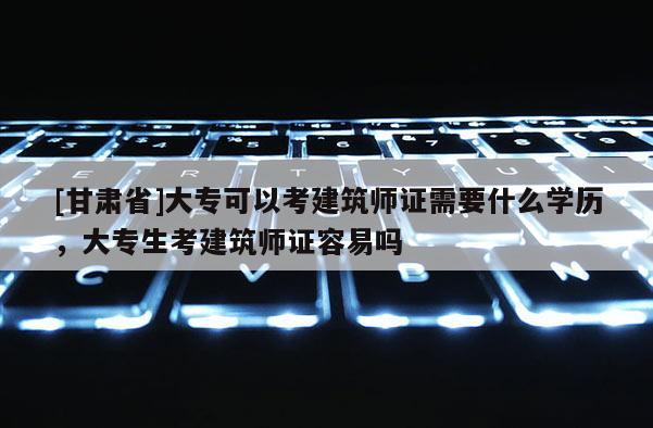 [甘肅省]大專可以考建筑師證需要什么學歷，大專生考建筑師證容易嗎