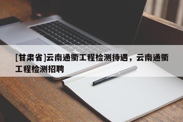 [甘肅省]云南通衢工程檢測待遇，云南通衢工程檢測招聘