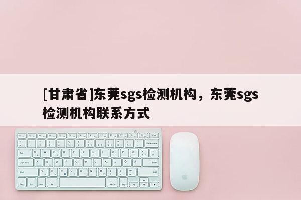 [甘肅省]東莞sgs檢測機構，東莞sgs檢測機構聯系方式