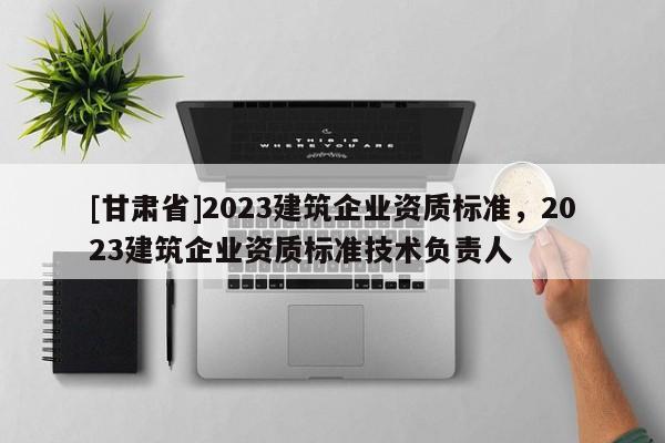 [甘肅省]2023建筑企業資質標準，2023建筑企業資質標準技術負責人