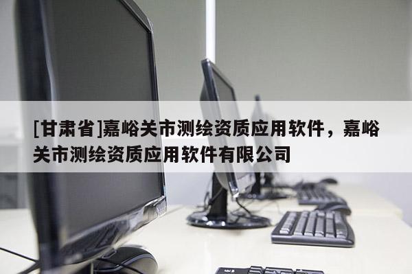 [甘肅省]嘉峪關(guān)市測繪資質(zhì)應(yīng)用軟件，嘉峪關(guān)市測繪資質(zhì)應(yīng)用軟件有限公司