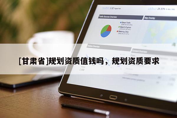 [甘肅省]規劃資質值錢嗎，規劃資質要求