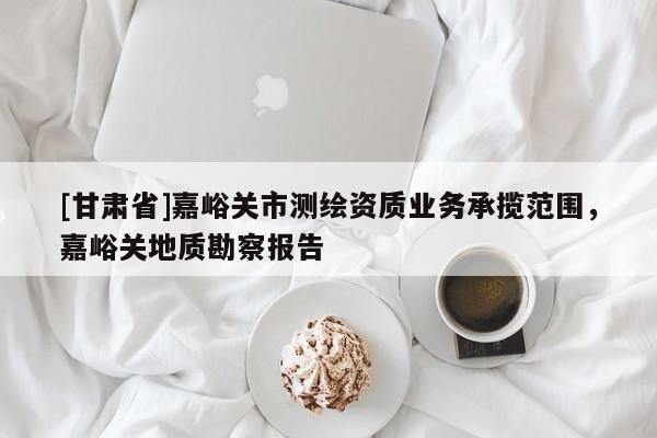 [甘肅省]嘉峪關(guān)市測繪資質(zhì)業(yè)務(wù)承攬范圍，嘉峪關(guān)地質(zhì)勘察報(bào)告