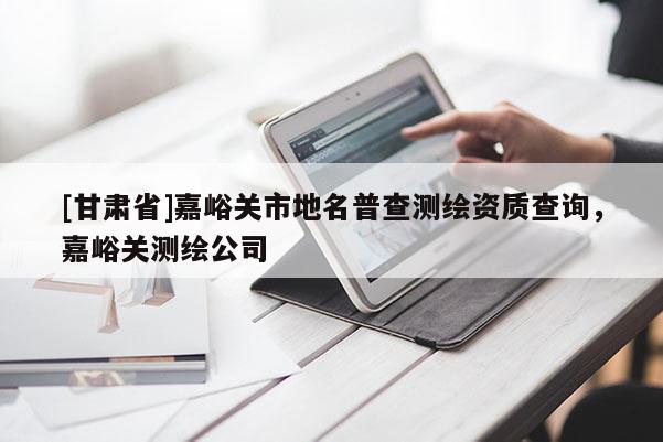 [甘肅省]嘉峪關(guān)市地名普查測繪資質(zhì)查詢，嘉峪關(guān)測繪公司