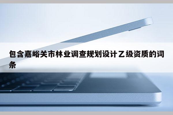 包含嘉峪關(guān)市林業(yè)調(diào)查規(guī)劃設(shè)計(jì)乙級(jí)資質(zhì)的詞條