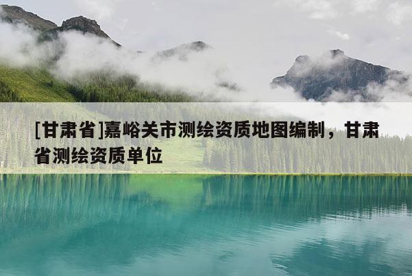 [甘肅省]嘉峪關市測繪資質地圖編制，甘肅省測繪資質單位