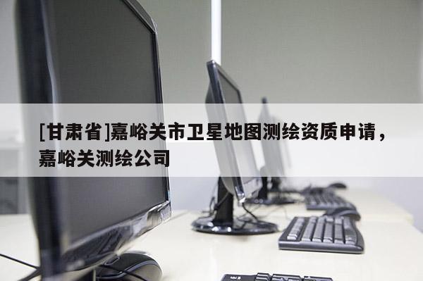 [甘肅省]嘉峪關市衛(wèi)星地圖測繪資質申請，嘉峪關測繪公司