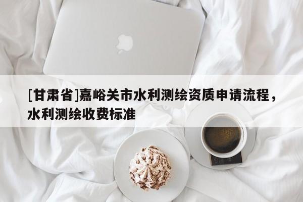 [甘肅省]嘉峪關市水利測繪資質申請流程，水利測繪收費標準
