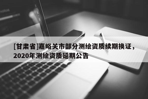 [甘肅省]嘉峪關市部分測繪資質續(xù)期換證，2020年測繪資質延期公告