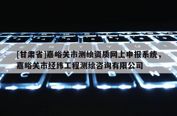 [甘肅省]嘉峪關市測繪資質網上申報系統，嘉峪關市經緯工程測繪咨詢有限公司